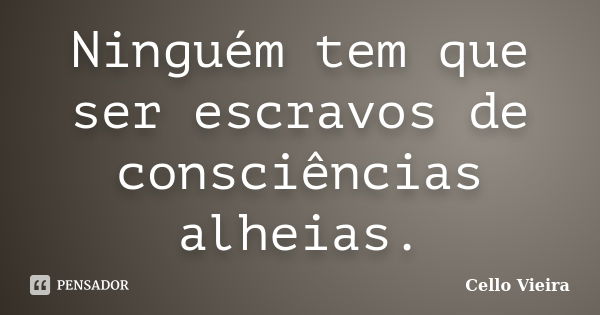 Ninguém tem que ser escravos de consciências alheias.... Frase de Cello Vieira.