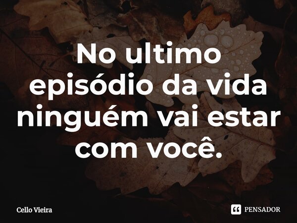 ⁠No ultimo episódio da vida ninguém vai estar com você.... Frase de Cello Vieira.