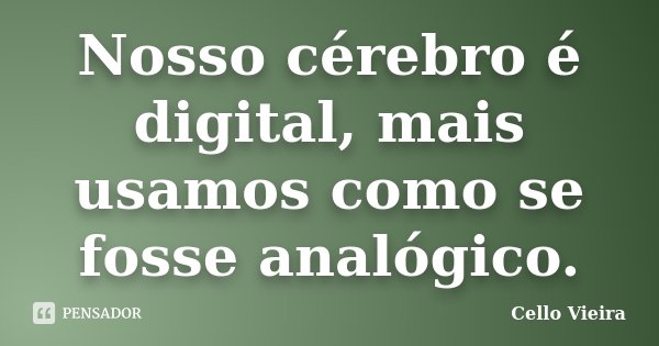 Nosso cérebro é digital, mais usamos como se fosse analógico.... Frase de Cello Vieira.