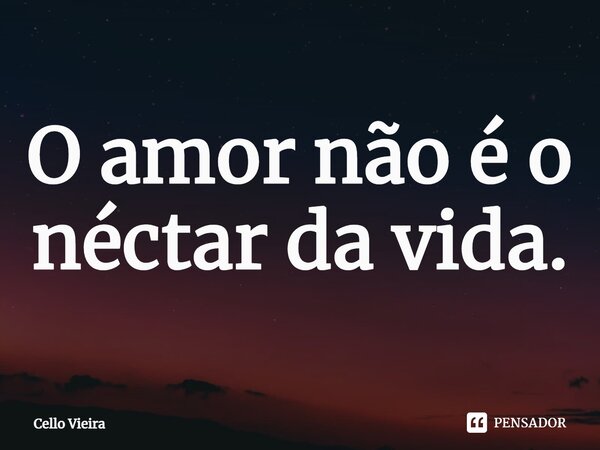 ⁠O amor não é o néctar da vida.... Frase de Cello Vieira.