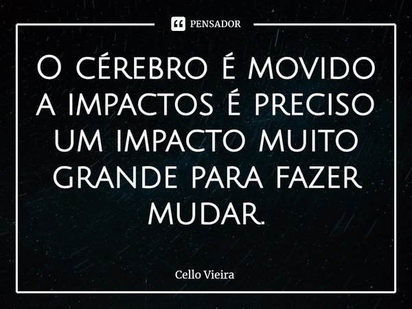 ⁠O cérebro é movido a impactos é preciso um impacto muito grande para fazer mudar.... Frase de Cello Vieira.