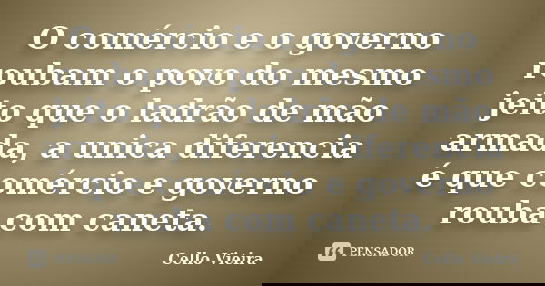 O comércio e o governo roubam o povo do mesmo jeito que o ladrão de mão armada, a unica diferencia é que comércio e governo rouba com caneta.... Frase de Cello Vieira.