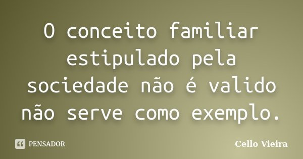 O conceito familiar estipulado pela sociedade não é valido não serve como exemplo.... Frase de Cello Vieira.