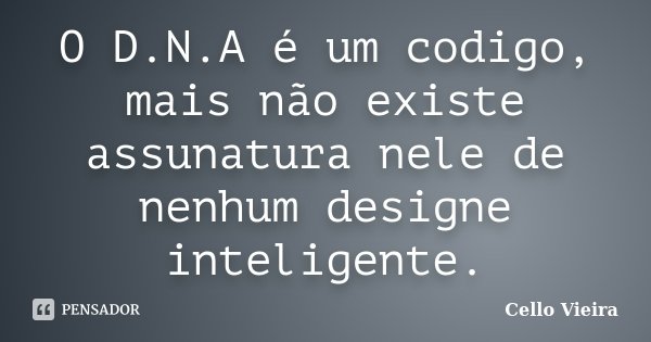 O D.N.A é um codigo, mais não existe assunatura nele de nenhum designe inteligente.... Frase de Cello Vieira.