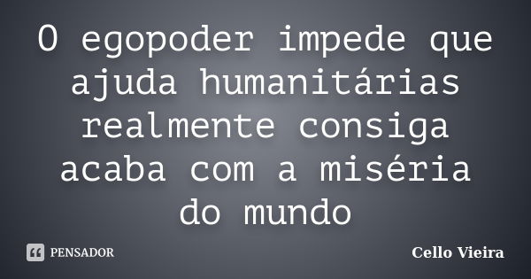 O egopoder impede que ajuda humanitárias realmente consiga acaba com a miséria do mundo... Frase de Cello Vieira.