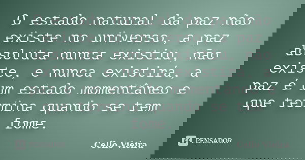 O estado natural da paz não existe no universo, a paz absoluta nunca existiu, não existe, e nunca existirá, a paz é um estado momentâneo e que termina quando se... Frase de Cello Vieira.
