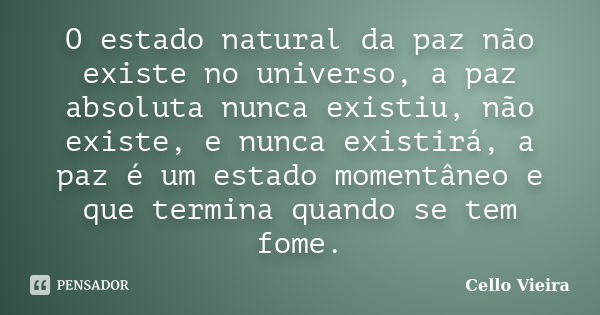 O estado natural da paz não existe no universo, a paz absoluta nunca existiu, não existe, e nunca existirá, a paz é um estado momentâneo e que termina quando se... Frase de Cello Vieira.