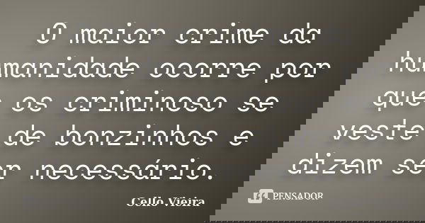 O maior crime da humanidade ocorre por que os criminoso se veste de bonzinhos e dizem ser necessário.... Frase de Cello Vieira.