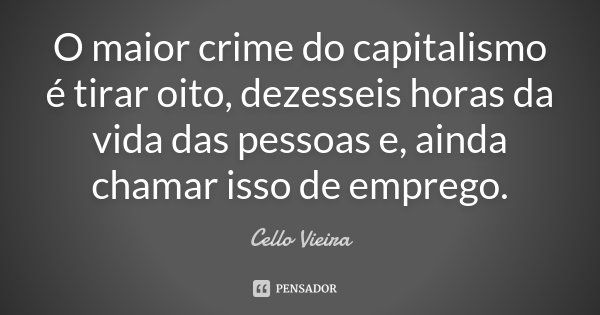 O maior crime do capitalismo é tirar oito, dezesseis horas da vida das pessoas e, ainda chamar isso de emprego.... Frase de Cello Vieira.