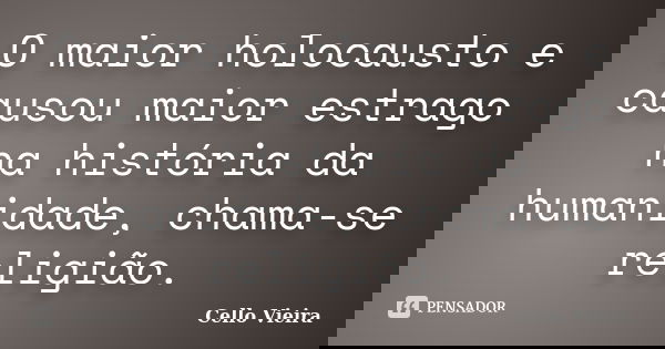 O maior holocausto e causou maior estrago na história da humanidade, chama-se religião.... Frase de Cello Vieira.