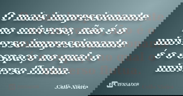 O mais impressionante no universo, não é o universo impressionante é o espaço no qual o universo flutua.... Frase de Cello Vieira.