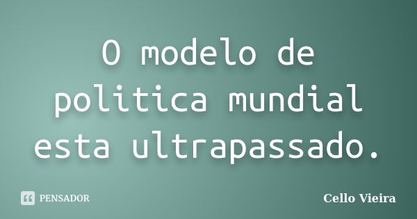 O modelo de politica mundial esta ultrapassado.... Frase de Cello Vieira.