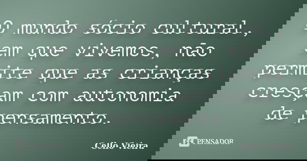 O mundo sócio cultural, em que vivemos, não permite que as crianças cresçam com autonomia de pensamento.... Frase de Cello Vieira.