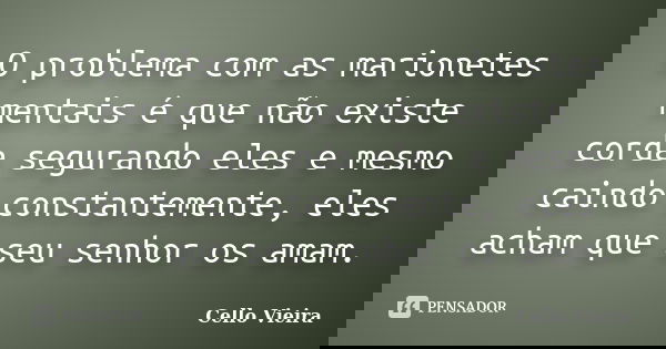 O problema com as marionetes mentais é que não existe corda segurando eles e mesmo caindo constantemente, eles acham que seu senhor os amam.... Frase de Cello Vieira.