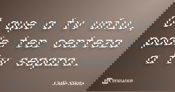 O que a tv uniu, pode ter certeza a tv separa.... Frase de Cello Vieira.