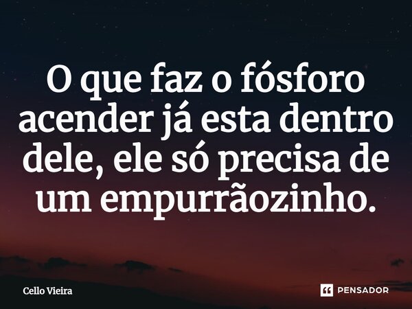 ⁠O que faz o fósforo acender já esta dentro dele, ele só precisa de um empurrãozinho.... Frase de Cello Vieira.