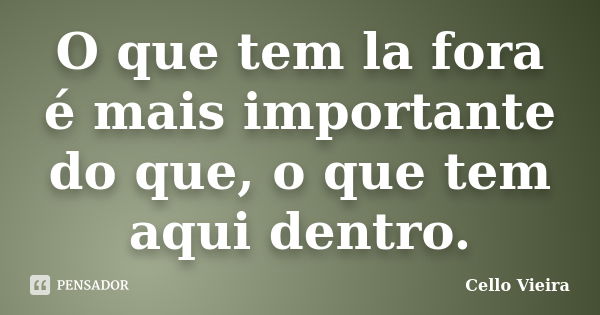 O que tem la fora é mais importante do que, o que tem aqui dentro.... Frase de Cello Vieira.