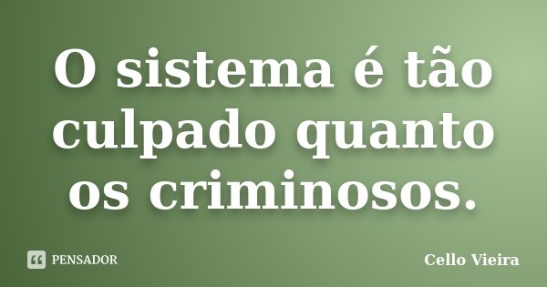 O sistema é tão culpado quanto os criminosos.... Frase de Cello Vieira.