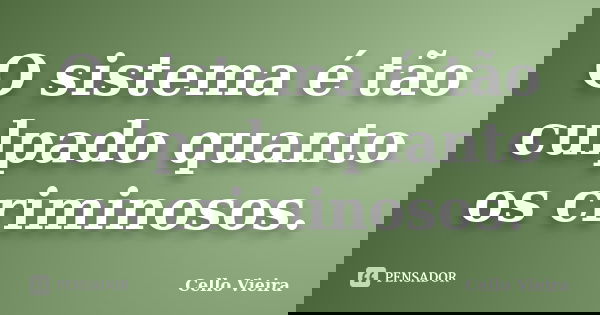 O sistema é tão culpado quanto os criminosos.... Frase de Cello Vieira.