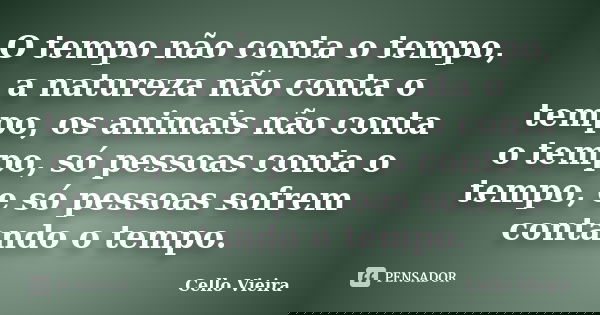 O tempo não conta o tempo, a natureza não conta o tempo, os animais não conta o tempo, só pessoas conta o tempo, e só pessoas sofrem contando o tempo.... Frase de Cello Vieira.