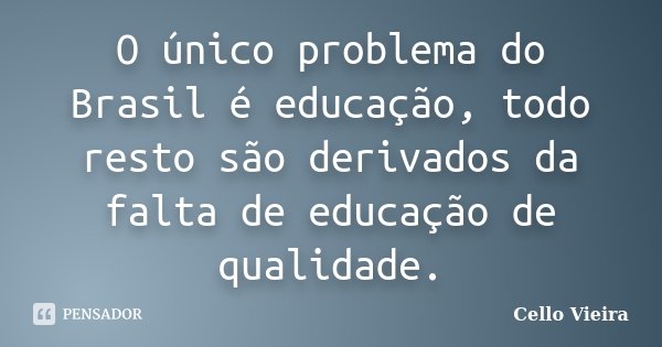 O único problema do Brasil é educação, todo resto são derivados da falta de educação de qualidade.... Frase de Cello Vieira.