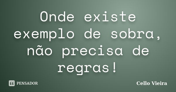 Onde existe exemplo de sobra, não precisa de regras!... Frase de Cello Vieira.