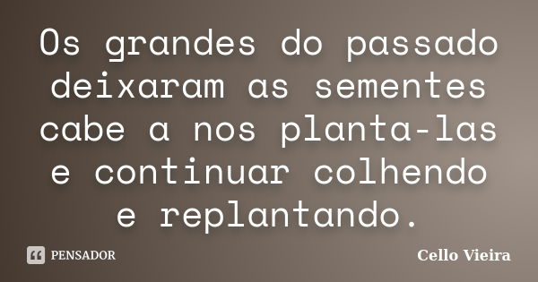 Os grandes do passado deixaram as sementes cabe a nos planta-las e continuar colhendo e replantando.... Frase de Cello Vieira.