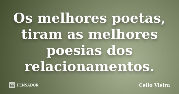 Os melhores poetas, tiram as melhores poesias dos relacionamentos.... Frase de Cello Vieira.