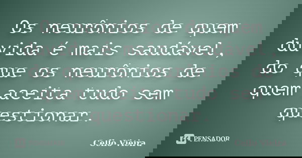 Os neurônios de quem duvida é mais saudável, do que os neurônios de quem aceita tudo sem questionar.... Frase de Cello Vieira.