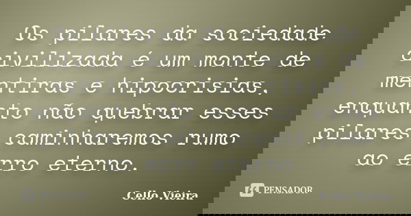 Os pilares da sociedade civilizada é um monte de mentiras e hipocrisias, enquanto não quebrar esses pilares caminharemos rumo ao erro eterno.... Frase de Cello Vieira.