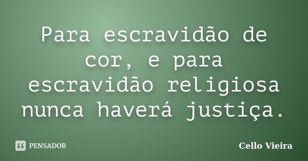 Para escravidão de cor, e para escravidão religiosa nunca haverá justiça.... Frase de Cello Vieira.