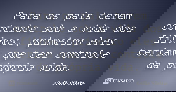 Para os pais terem controle sob a vida dos filhos, primeiro eles teriam que ter controle da própria vida.... Frase de Cello Vieira.
