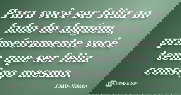 Para você ser feliz ao lado de alguém, primeiramente você tem que ser feliz consigo mesmo.... Frase de Cello Vieira.