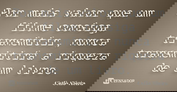 Por mais valor que um filme consiga transmitir, nunca transmitirá a riqueza de um livro.... Frase de Cello Vieira.