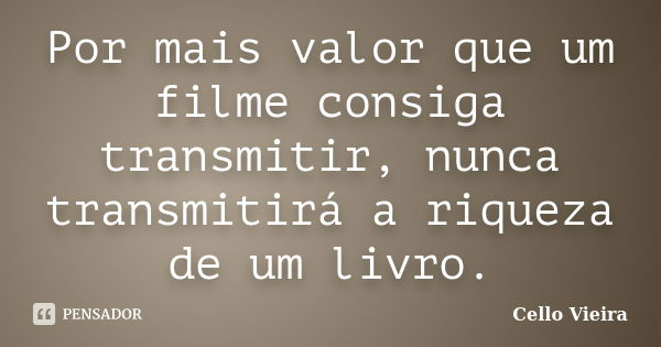 Por mais valor que um filme consiga transmitir, nunca transmitirá a riqueza de um livro.... Frase de Cello Vieira.