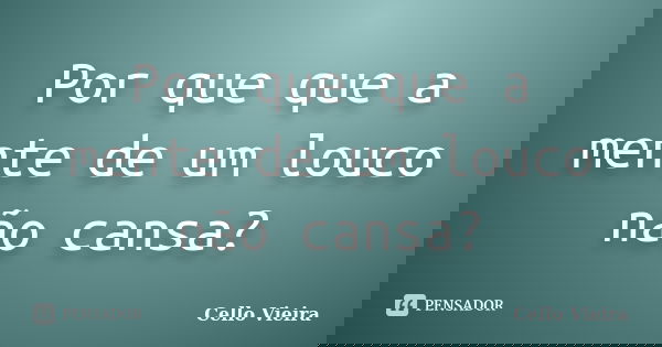Por que que a mente de um louco não cansa?... Frase de Cello Vieira.