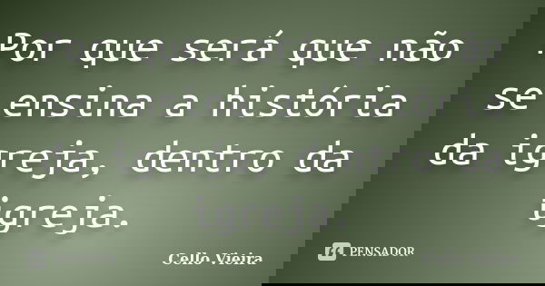 Por que será que não se ensina a história da igreja, dentro da igreja.... Frase de Cello Vieira.