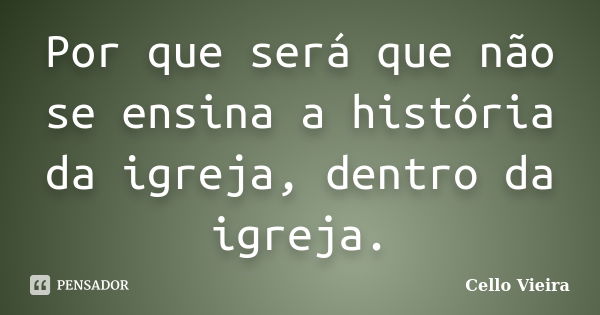 Por que será que não se ensina a história da igreja, dentro da igreja.... Frase de Cello Vieira.