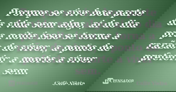 Porque se vive boa parte da vida sem algo, ai do dia pra noite isso se torna a razão de viver, a ponto de preferir a morte a viver sem.... Frase de Cello Vieira.