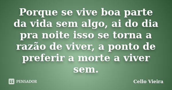 Porque se vive boa parte da vida sem algo, ai do dia pra noite isso se torna a razão de viver, a ponto de preferir a morte a viver sem.... Frase de Cello Vieira.