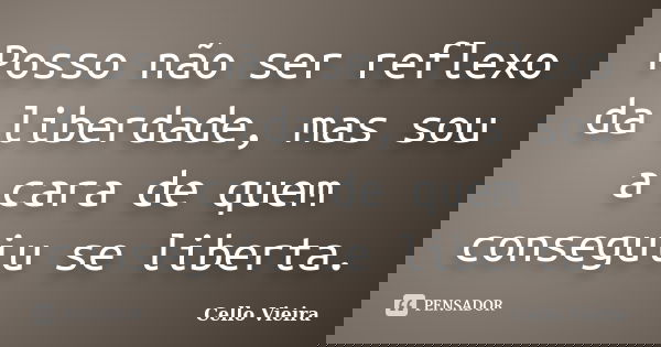 Posso não ser reflexo da liberdade, mas sou a cara de quem conseguiu se liberta.... Frase de Cello Vieira.