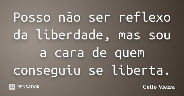 Posso não ser reflexo da liberdade, mas sou a cara de quem conseguiu se liberta.... Frase de Cello Vieira.