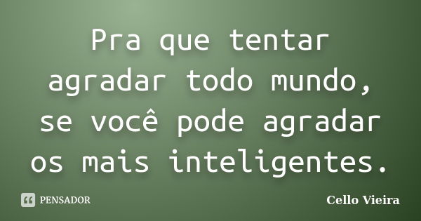 Pra que tentar agradar todo mundo, se você pode agradar os mais inteligentes.... Frase de Cello Vieira.