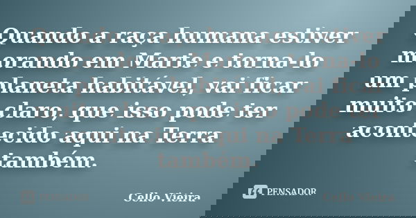 Quando a raça humana estiver morando em Marte e torna-lo um planeta habitável, vai ficar muito claro, que isso pode ter acontecido aqui na Terra também.... Frase de Cello Vieira.