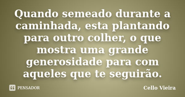 Quando semeado durante a caminhada, esta plantando para outro colher, o que mostra uma grande generosidade para com aqueles que te seguirão.... Frase de Cello Vieira.