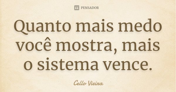 Quanto mais medo você mostra, mais o sistema vence.... Frase de Cello Vieira.