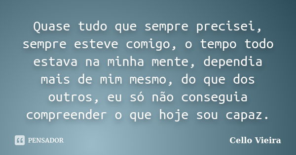 Quase tudo que sempre precisei, sempre esteve comigo, o tempo todo estava na minha mente, dependia mais de mim mesmo, do que dos outros, eu só não conseguia com... Frase de Cello Vieira.