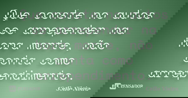Que conste no autos se arrepender na hora morte, não conta como arrependimento.... Frase de Cello Vieira.
