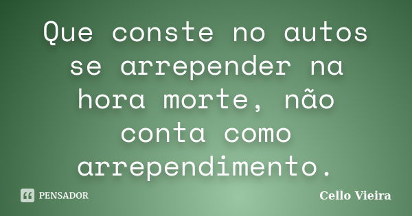 Que conste no autos se arrepender na hora morte, não conta como arrependimento.... Frase de Cello Vieira.