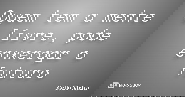 Quem tem a mente livre, pode enxergar o futuro... Frase de Cello Vieira.